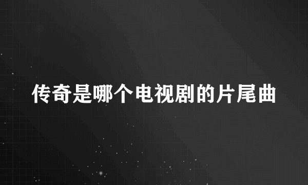 传奇是哪个电视剧的片尾曲
