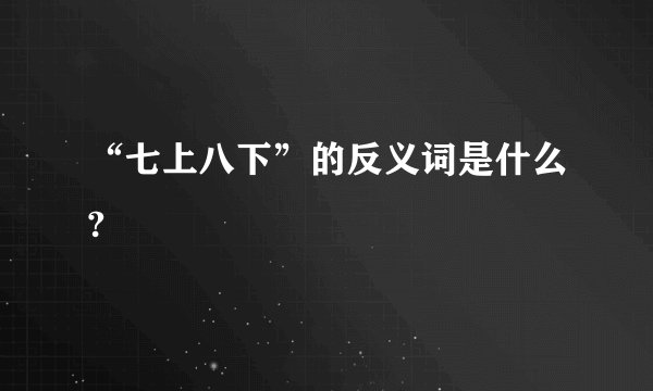 “七上八下”的反义词是什么?