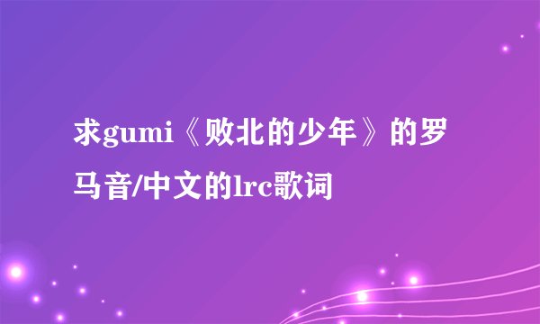 求gumi《败北的少年》的罗马音/中文的lrc歌词