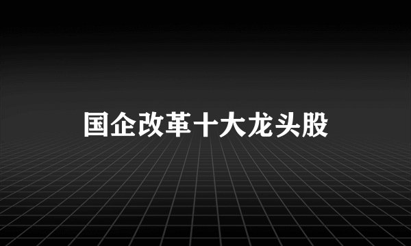 国企改革十大龙头股