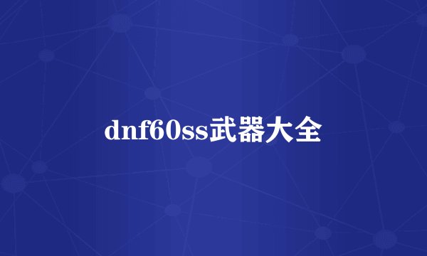 dnf60ss武器大全