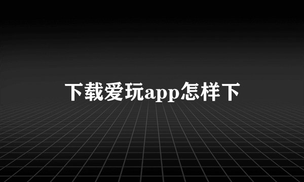 下载爱玩app怎样下