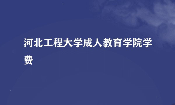 河北工程大学成人教育学院学费