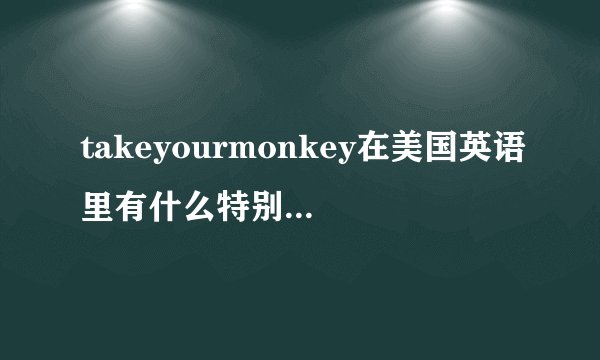 takeyourmonkey在美国英语里有什么特别的意思？