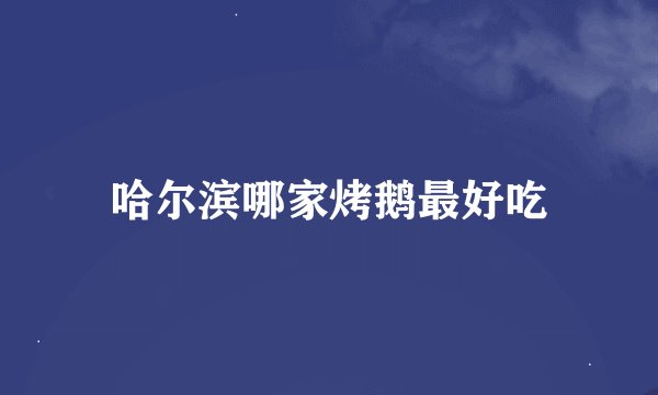 哈尔滨哪家烤鹅最好吃