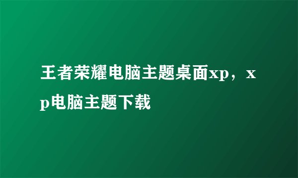 王者荣耀电脑主题桌面xp，xp电脑主题下载