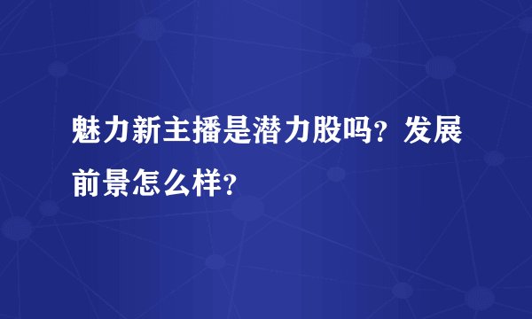 魅力新主播是潜力股吗？发展前景怎么样？
