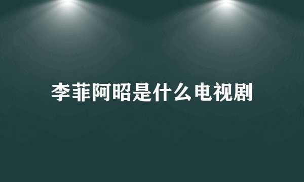 李菲阿昭是什么电视剧