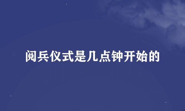 阅兵仪式是几点钟开始的