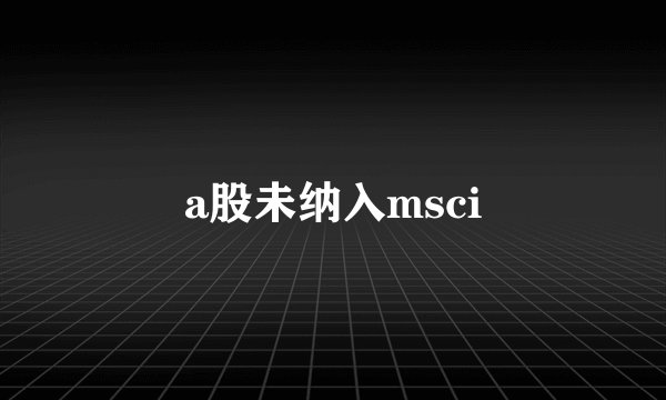 a股未纳入msci
