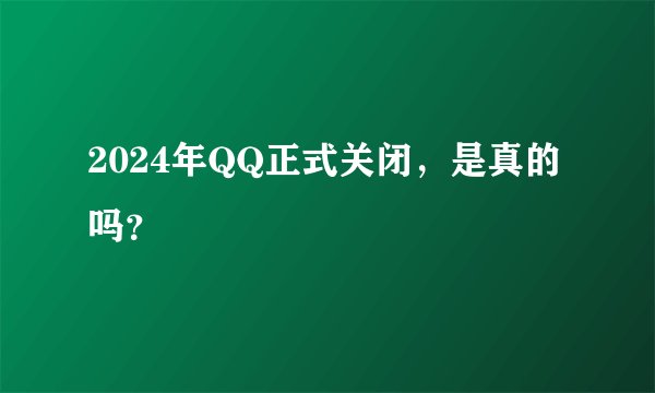 2024年QQ正式关闭，是真的吗？