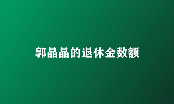 郭晶晶的退休金数额