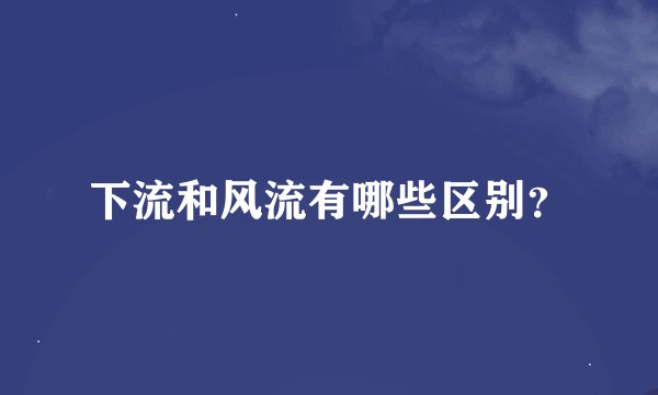 下流和风流有哪些区别？