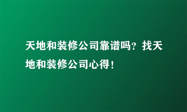 天地和装修公司靠谱吗？找天地和装修公司心得！