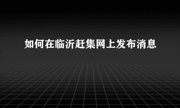 如何在临沂赶集网上发布消息