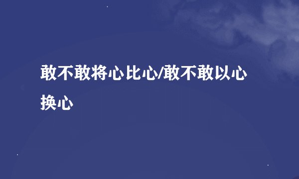 敢不敢将心比心/敢不敢以心换心