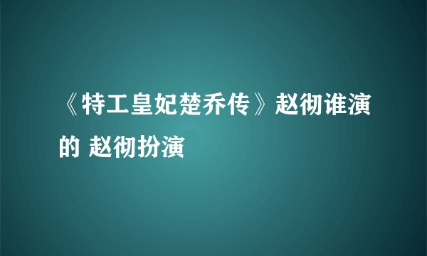 《特工皇妃楚乔传》赵彻谁演的 赵彻扮演