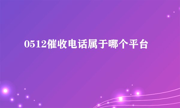 0512催收电话属于哪个平台