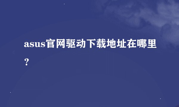 asus官网驱动下载地址在哪里？