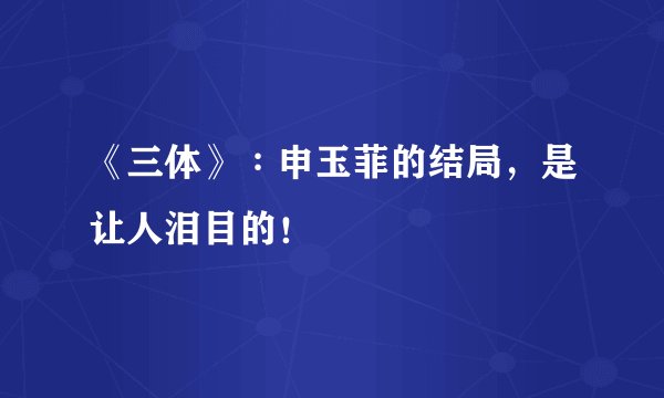 《三体》∶申玉菲的结局，是让人泪目的！