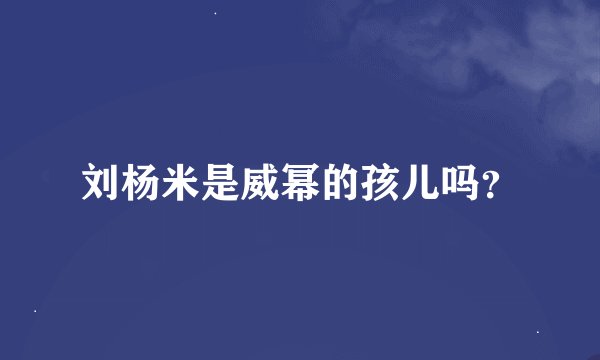 刘杨米是威幂的孩儿吗？