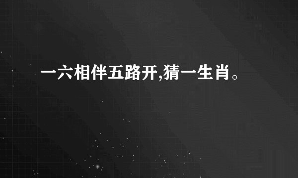 一六相伴五路开,猜一生肖。