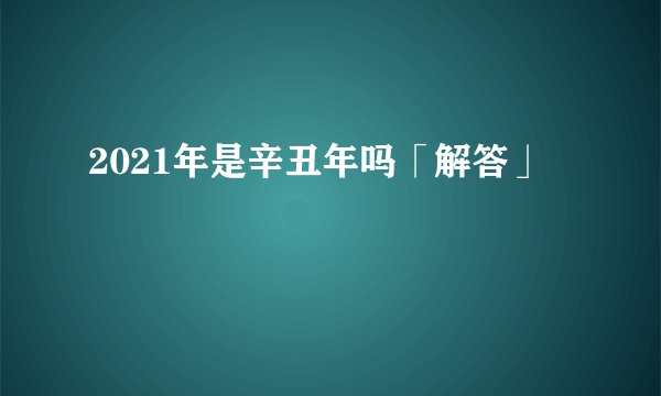 2021年是辛丑年吗「解答」
