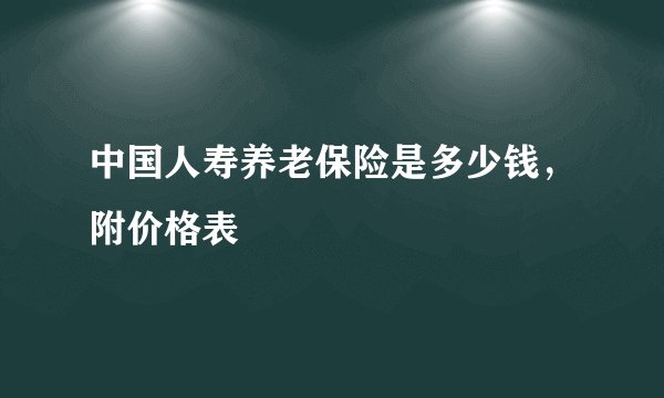 中国人寿养老保险是多少钱，附价格表