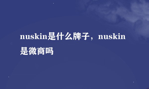 nuskin是什么牌子，nuskin是微商吗