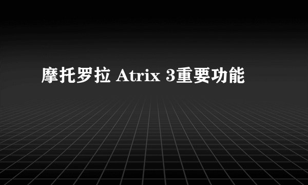 摩托罗拉 Atrix 3重要功能