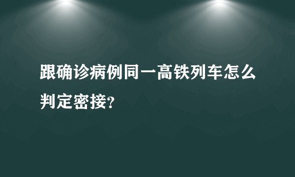 跟确诊病例同一高铁列车怎么判定密接？