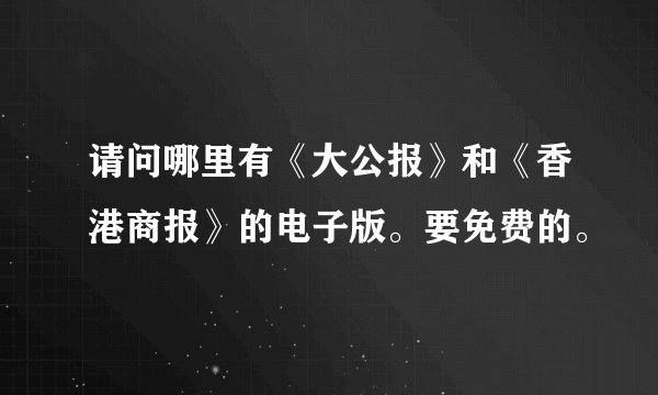 请问哪里有《大公报》和《香港商报》的电子版。要免费的。