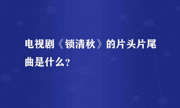电视剧《锁清秋》的片头片尾曲是什么？