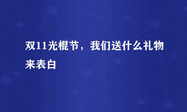 双11光棍节，我们送什么礼物来表白