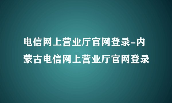 电信网上营业厅官网登录-内蒙古电信网上营业厅官网登录