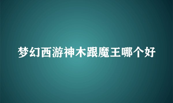 梦幻西游神木跟魔王哪个好