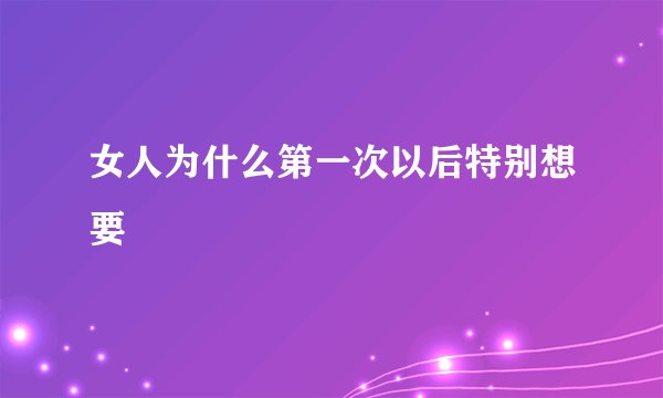 女人为什么第一次以后特别想要