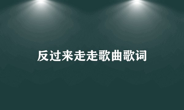 反过来走走歌曲歌词