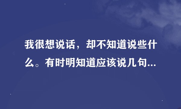 我很想说话，却不知道说些什么。有时明知道应该说几句话，却脑袋空空，什么也说不出，这是为什么？