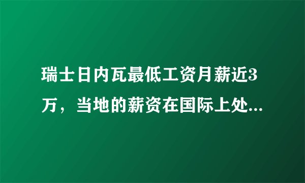 瑞士日内瓦最低工资月薪近3万，当地的薪资在国际上处于什么水平？