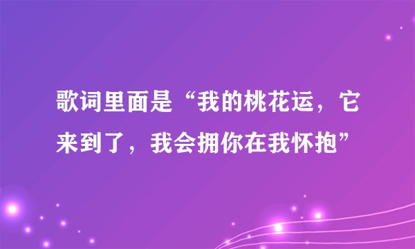 歌词里面是“我的桃花运，它来到了，我会拥你在我怀抱”