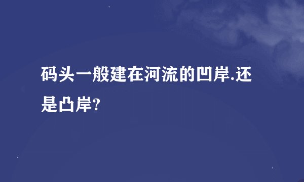 码头一般建在河流的凹岸.还是凸岸?