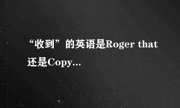 “收到”的英语是Roger that 还是Copy that