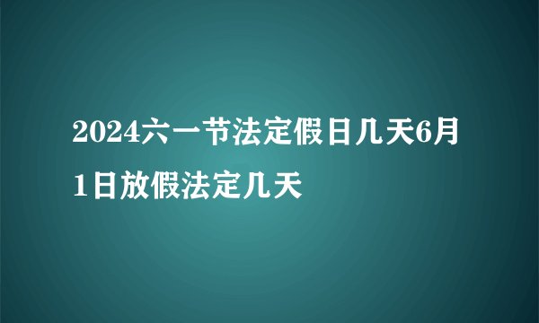 2024六一节法定假日几天6月1日放假法定几天