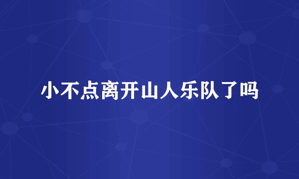 小不点离开山人乐队了吗