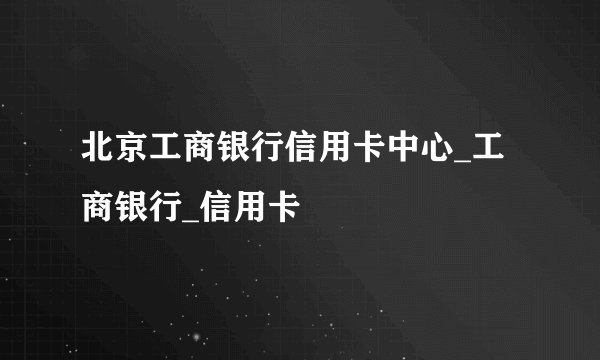 北京工商银行信用卡中心_工商银行_信用卡