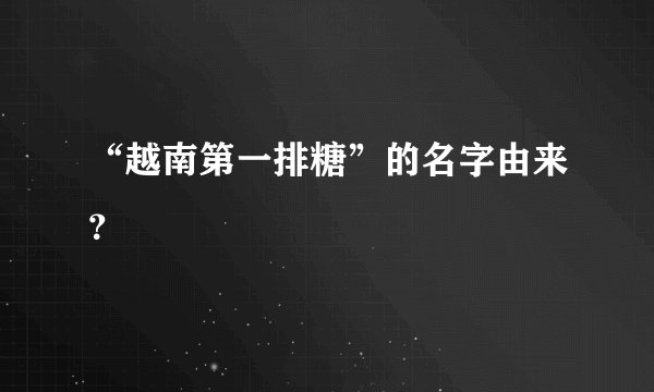 “越南第一排糖”的名字由来？