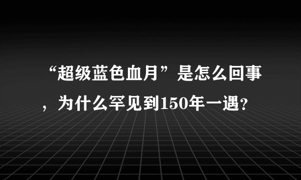 “超级蓝色血月”是怎么回事，为什么罕见到150年一遇？