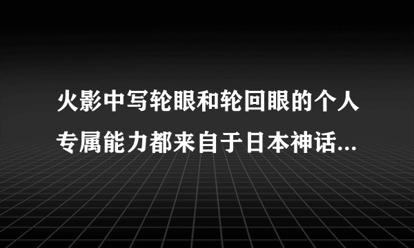 火影中写轮眼和轮回眼的个人专属能力都来自于日本神话中的人名或地名，那轮墓边狱来自于哪个传说？
