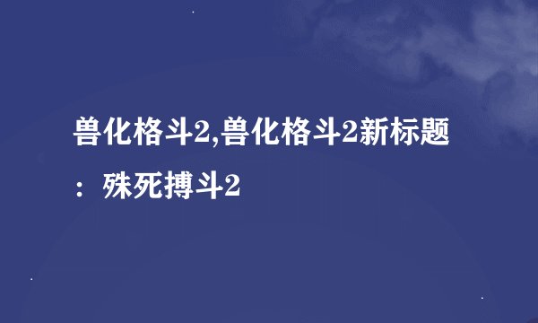 兽化格斗2,兽化格斗2新标题：殊死搏斗2